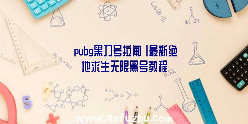 「pubg黑刀号拉闸」|最新绝地求生无限黑号教程